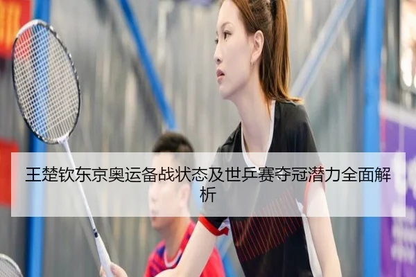 王楚钦东京奥运备战状态及世乒赛夺冠潜力全面解析